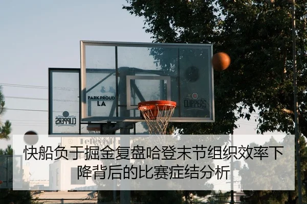 快船负于掘金复盘哈登末节组织效率下降背后的比赛症结分析