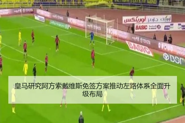 皇马研究阿方索戴维斯免签方案推动左路体系全面升级布局