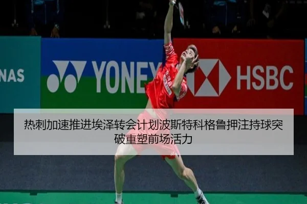热刺加速推进埃泽转会计划波斯特科格鲁押注持球突破重塑前场活力